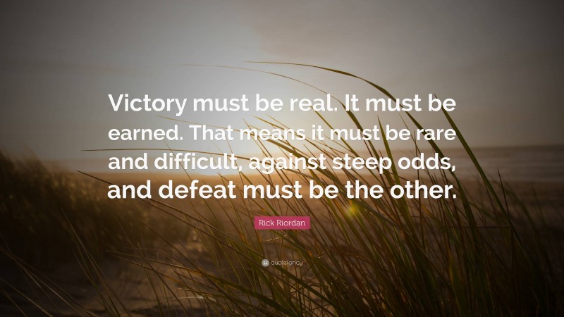 Rick Riordan Quote: “Victory must be real. It must be earned. That means it must be rare and difficult, against steep odds, and defeat must be the other.”