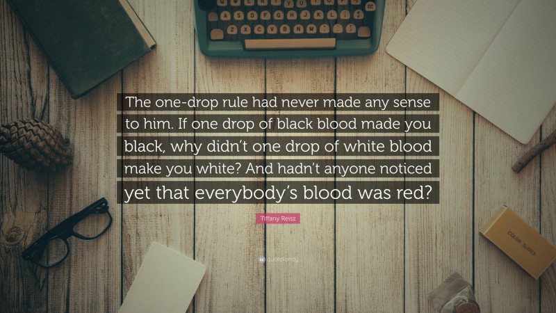 Tiffany Reisz Quote: “The one-drop rule had never made any sense to him. If one drop of black blood made you black, why didn’t one drop of white blood make you white? And hadn’t anyone noticed yet that everybody’s blood was red?”