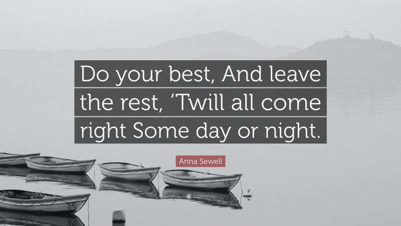 Anna Sewell Quote: “Do your best, And leave the rest, ‘Twill all come right Some day or night.”