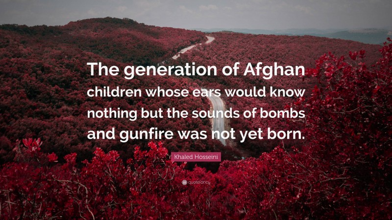 Khaled Hosseini Quote: “The generation of Afghan children whose ears would know nothing but the sounds of bombs and gunfire was not yet born.”