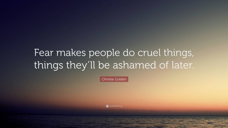 Christie Golden Quote: “Fear makes people do cruel things, things they’ll be ashamed of later.”