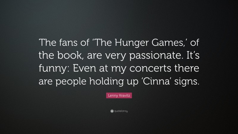 Lenny Kravitz Quote: “The fans of ‘The Hunger Games,’ of the book, are very passionate. It’s funny: Even at my concerts there are people holding up ‘Cinna’ signs.”