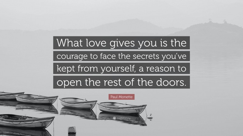 Paul Monette Quote: “What love gives you is the courage to face the secrets you’ve kept from yourself, a reason to open the rest of the doors.”