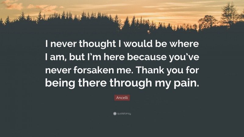 Ancelli Quote: “I never thought I would be where I am, but I’m here because you’ve never forsaken me. Thank you for being there through my pain.”