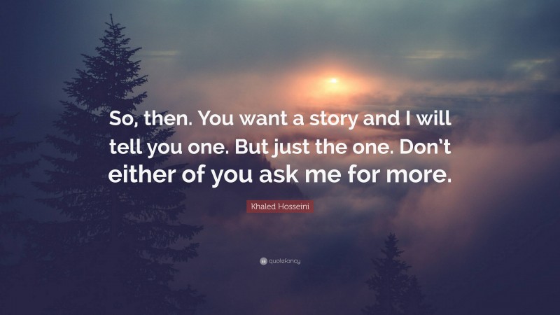Khaled Hosseini Quote: “So, then. You want a story and I will tell you one. But just the one. Don’t either of you ask me for more.”