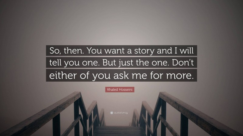 Khaled Hosseini Quote: “So, then. You want a story and I will tell you one. But just the one. Don’t either of you ask me for more.”