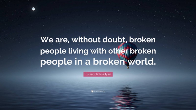 Tullian Tchividjian Quote: “We are, without doubt, broken people living with other broken people in a broken world.”