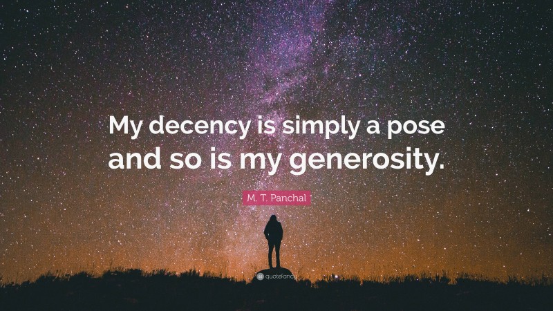 M. T. Panchal Quote: “My decency is simply a pose and so is my generosity.”