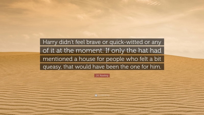 J.K. Rowling Quote: “Harry didn’t feel brave or quick-witted or any of it at the moment. If only the hat had mentioned a house for people who felt a bit queasy, that would have been the one for him.”