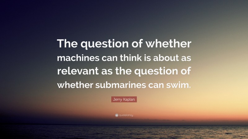 Jerry Kaplan Quote: “The question of whether machines can think is about as relevant as the question of whether submarines can swim.”