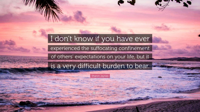 Sharon Jaynes Quote: “I don’t know if you have ever experienced the suffocating confinement of others’ expectations on your life, but it is a very difficult burden to bear.”