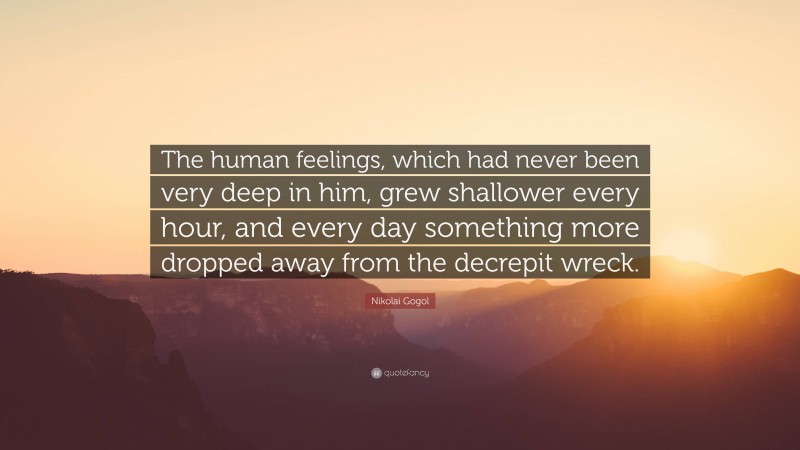 Nikolai Gogol Quote: “The human feelings, which had never been very deep in him, grew shallower every hour, and every day something more dropped away from the decrepit wreck.”
