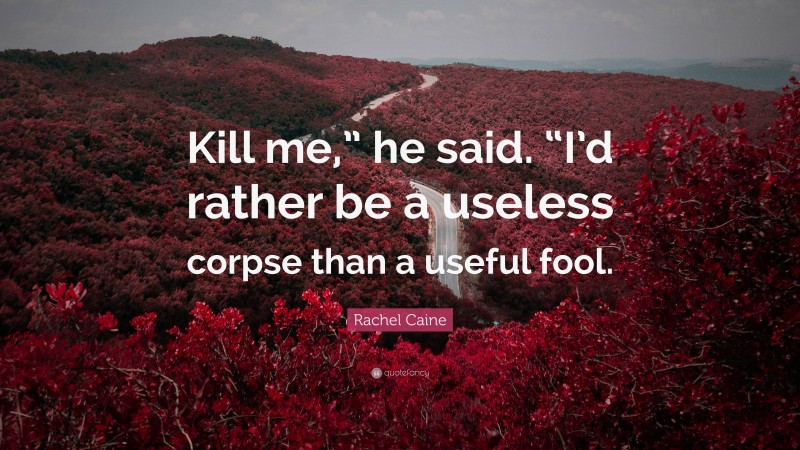 Rachel Caine Quote: “Kill me,” he said. “I’d rather be a useless corpse than a useful fool.”