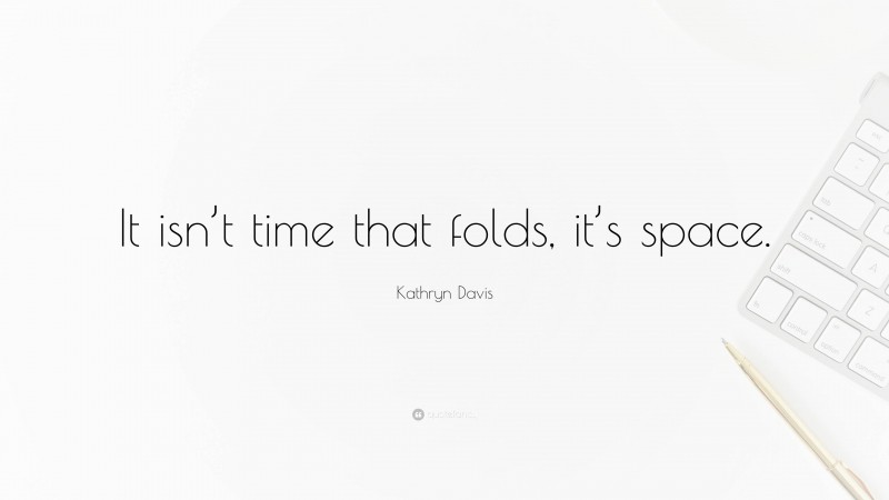 Kathryn Davis Quote: “It isn’t time that folds, it’s space.”