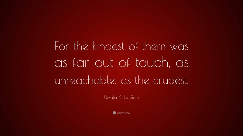 Ursula K. Le Guin Quote: “For the kindest of them was as far out of touch, as unreachable, as the crudest.”