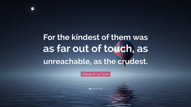 Ursula K. Le Guin Quote: “For the kindest of them was as far out of touch, as unreachable, as the crudest.”