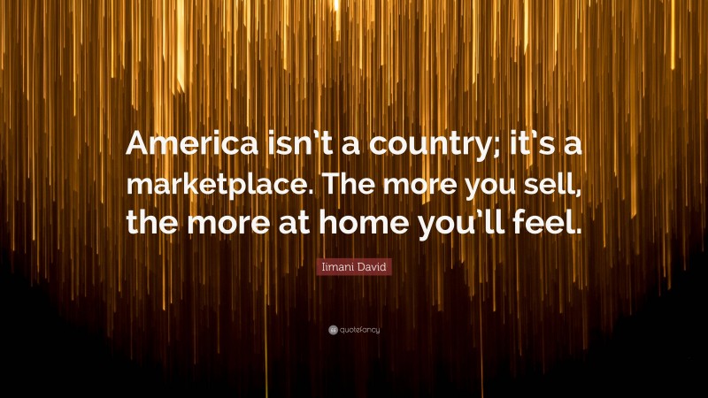 Iimani David Quote: “America isn’t a country; it’s a marketplace. The more you sell, the more at home you’ll feel.”