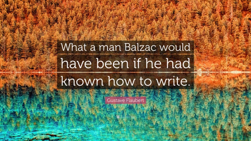 Gustave Flaubert Quote: “What a man Balzac would have been if he had known how to write.”