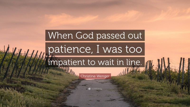 Christine Wenger Quote: “When God passed out patience, I was too impatient to wait in line.”