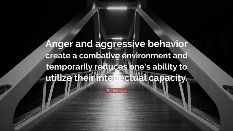 R.J. Intindola Quote: “Anger and aggressive behavior create a combative environment and temporarily reduces one’s ability to utilize their intellectual capacity.”