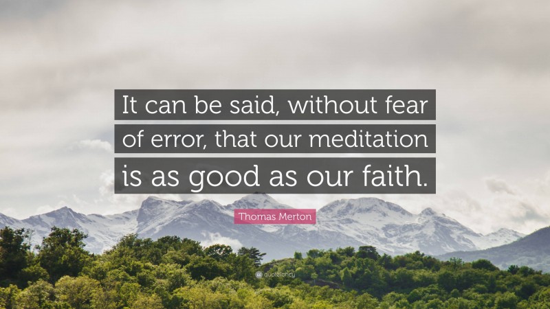Thomas Merton Quote: “It can be said, without fear of error, that our meditation is as good as our faith.”