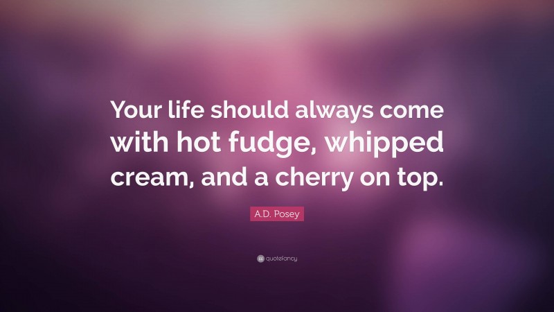 A.D. Posey Quote: “Your life should always come with hot fudge, whipped cream, and a cherry on top.”
