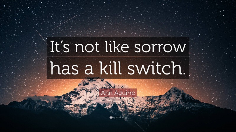 Ann Aguirre Quote: “It’s not like sorrow has a kill switch.”