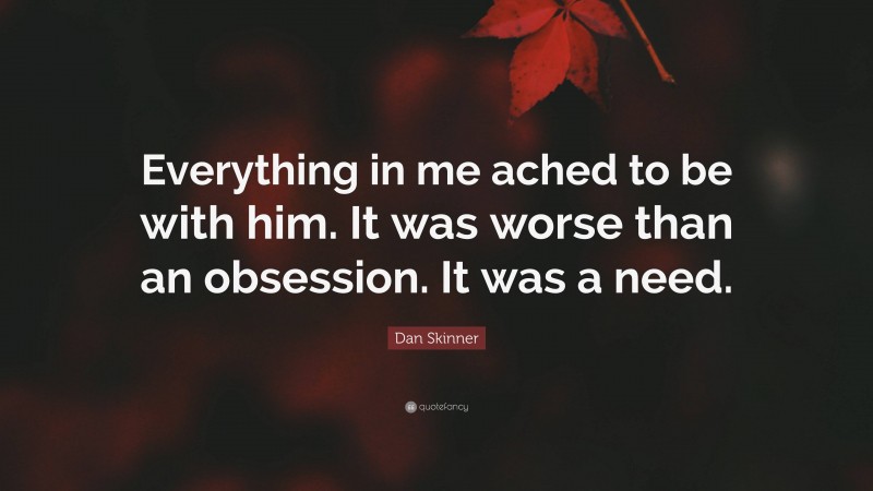 Dan Skinner Quote: “Everything in me ached to be with him. It was worse than an obsession. It was a need.”