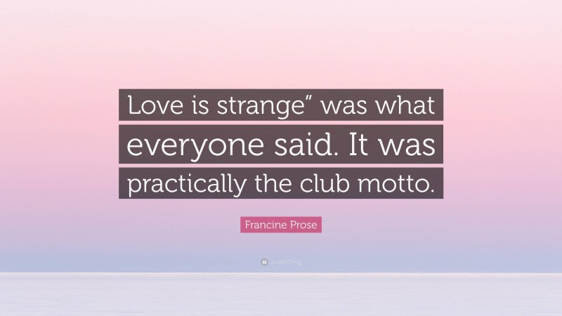 Francine Prose Quote: “Love is strange” was what everyone said. It was practically the club motto.”