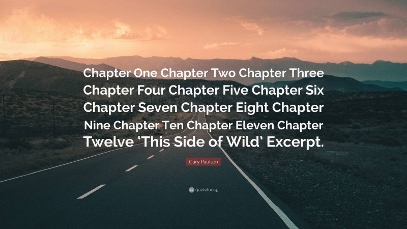 Gary Paulsen Quote: “Chapter One Chapter Two Chapter Three Chapter Four Chapter Five Chapter Six Chapter Seven Chapter Eight Chapter Nine Chapter Ten Chapter Eleven Chapter Twelve ‘This Side of Wild’ Excerpt.”