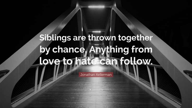 Jonathan Kellerman Quote: “Siblings are thrown together by chance. Anything from love to hate can follow.”