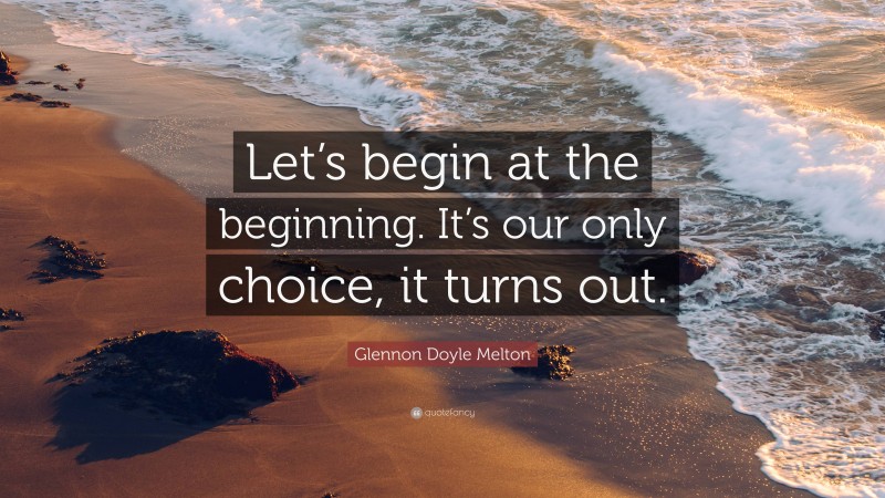 Glennon Doyle Melton Quote: “Let’s begin at the beginning. It’s our only choice, it turns out.”