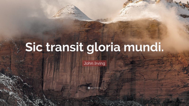 John Irving Quote: “Sic transit gloria mundi.”
