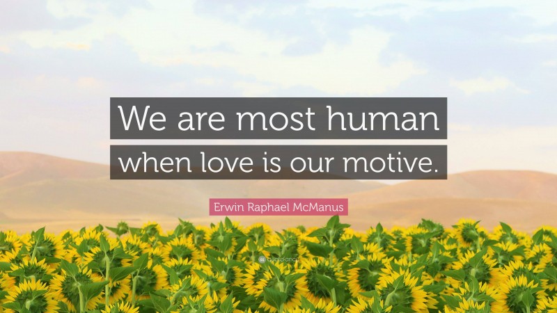 Erwin Raphael McManus Quote: “We are most human when love is our motive.”