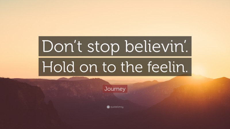 Journey (Band) Quote: “Don’t stop believin’. Hold on to the feelin.”