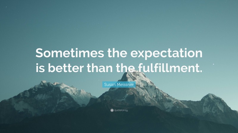 Susan Meissner Quote: “Sometimes the expectation is better than the fulfillment.”