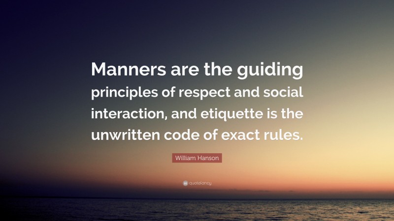 William Hanson Quote: “Manners are the guiding principles of respect and social interaction, and etiquette is the unwritten code of exact rules.”