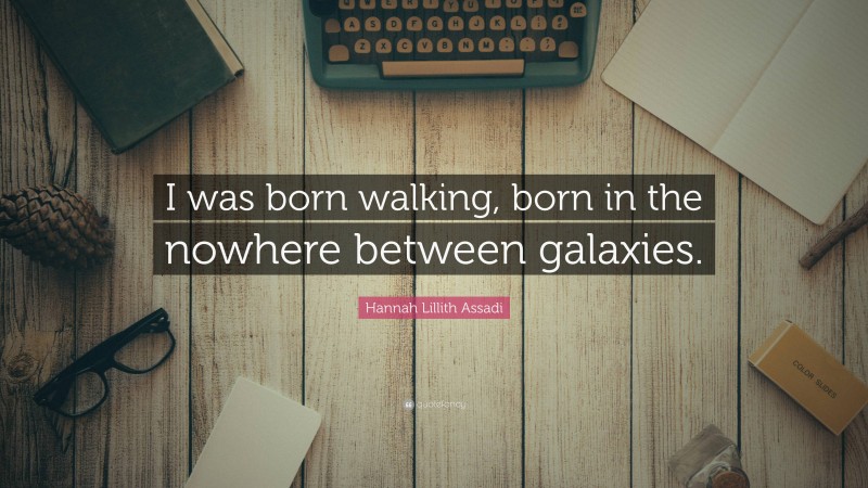 Hannah Lillith Assadi Quote: “I was born walking, born in the nowhere between galaxies.”