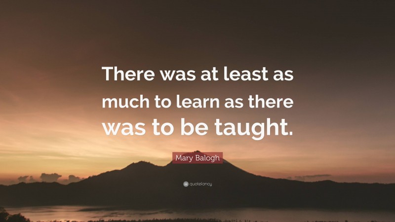 Mary Balogh Quote: “There was at least as much to learn as there was to be taught.”