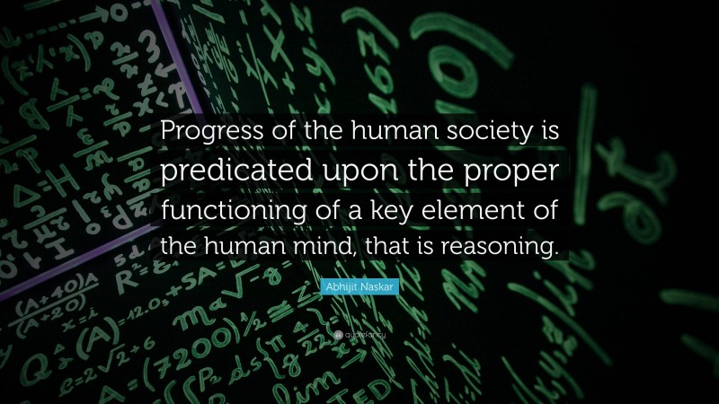 Abhijit Naskar Quote: “Progress of the human society is predicated upon the proper functioning of a key element of the human mind, that is reasoning.”