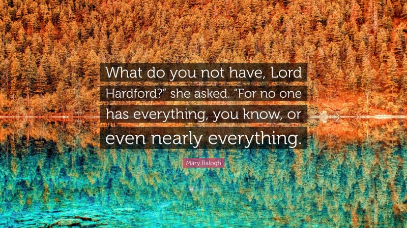 Mary Balogh Quote: “What do you not have, Lord Hardford?” she asked. “For no one has everything, you know, or even nearly everything.”