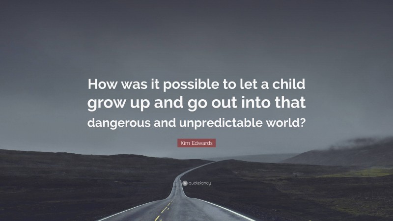 Kim Edwards Quote: “How was it possible to let a child grow up and go out into that dangerous and unpredictable world?”