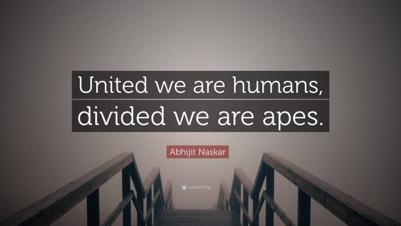 Abhijit Naskar Quote: “United we are humans, divided we are apes.”