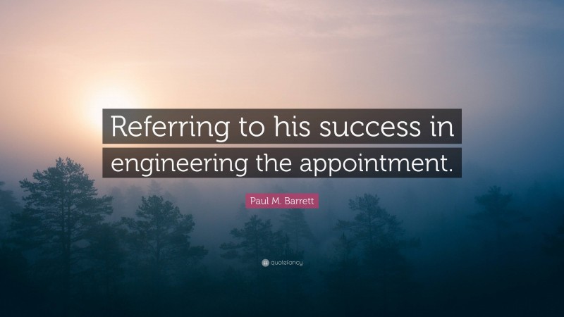 Paul M. Barrett Quote: “Referring to his success in engineering the appointment.”