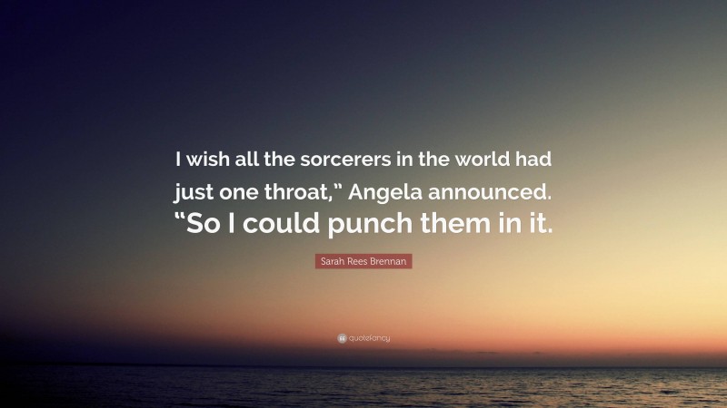 Sarah Rees Brennan Quote: “I wish all the sorcerers in the world had just one throat,” Angela announced. “So I could punch them in it.”