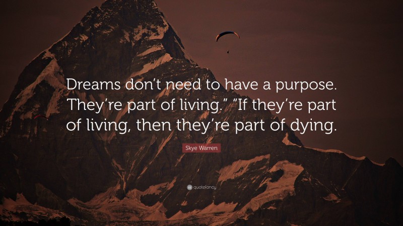 Skye Warren Quote: “Dreams don’t need to have a purpose. They’re part of living.” “If they’re part of living, then they’re part of dying.”