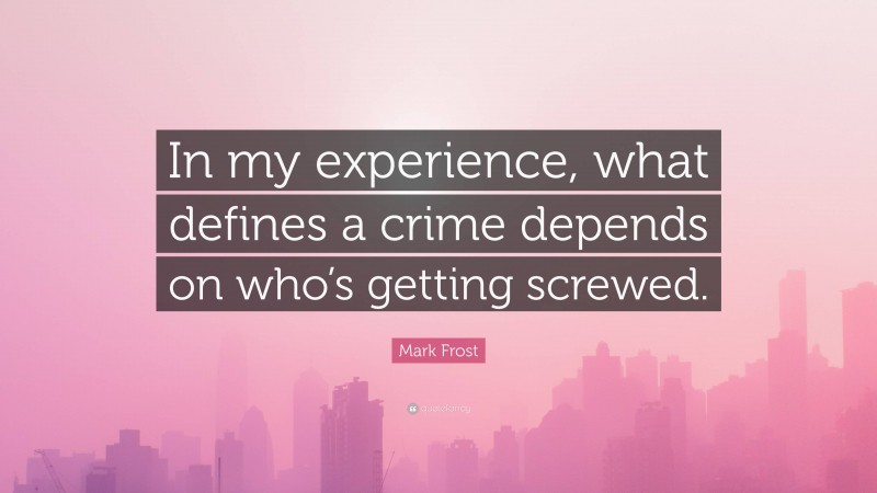 Mark Frost Quote: “In my experience, what defines a crime depends on who’s getting screwed.”