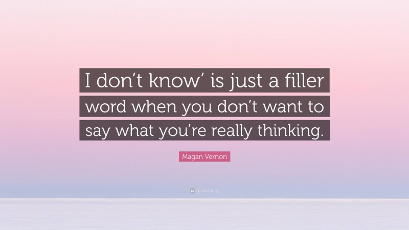 Magan Vernon Quote: “I don’t know’ is just a filler word when you don’t want to say what you’re really thinking.”