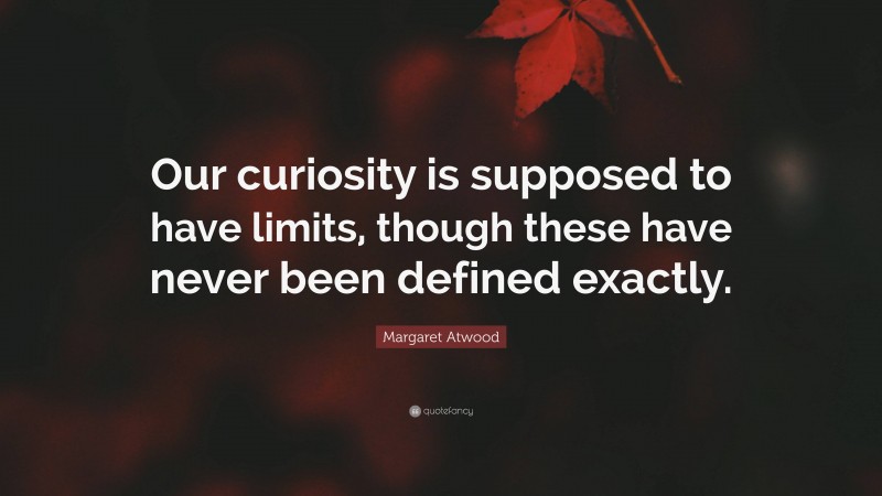 Margaret Atwood Quote: “Our curiosity is supposed to have limits, though these have never been defined exactly.”