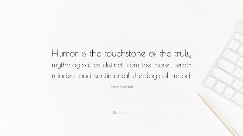 Joseph Campbell Quote: “Humor is the touchstone of the truly mythological as distinct from the more literal-minded and sentimental theological mood.”